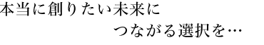 自分自身で本当に創りたい未来へつながる選択を・・・